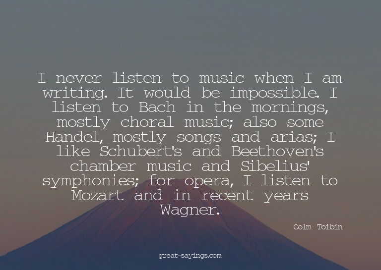 I never listen to music when I am writing. It would be