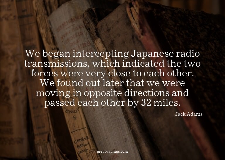 We began intercepting Japanese radio transmissions, whi