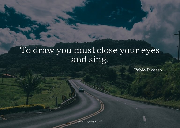 To draw you must close your eyes and sing.

