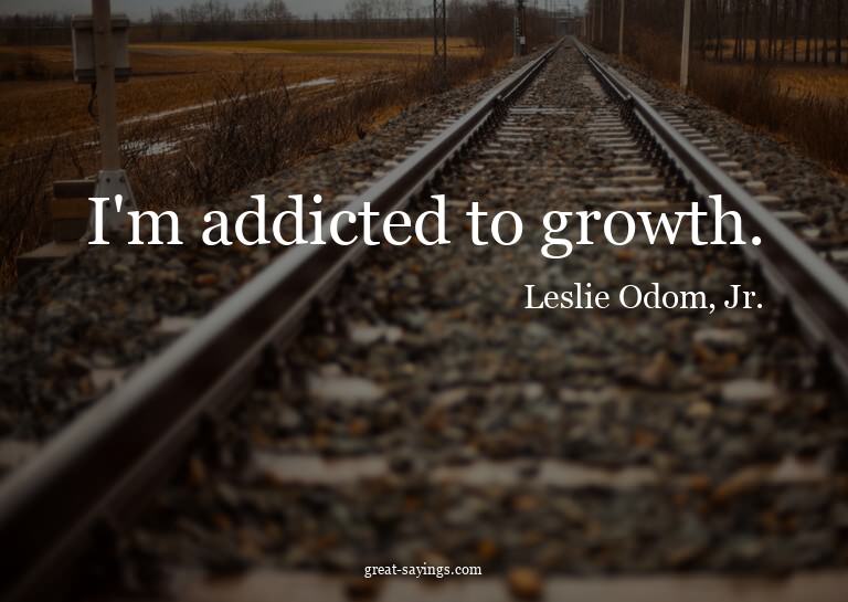 I'm addicted to growth.

