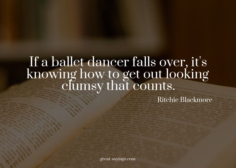 If a ballet dancer falls over, it's knowing how to get