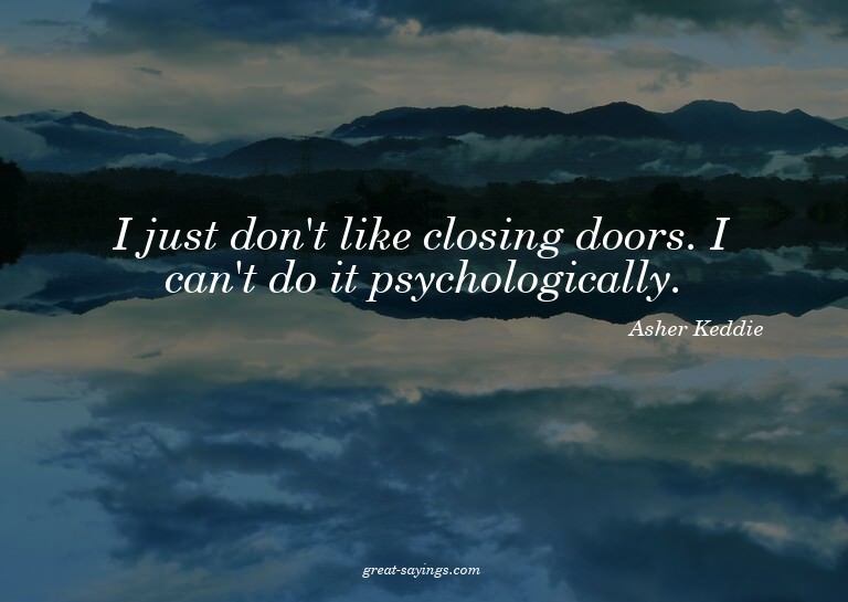 I just don't like closing doors. I can't do it psycholo