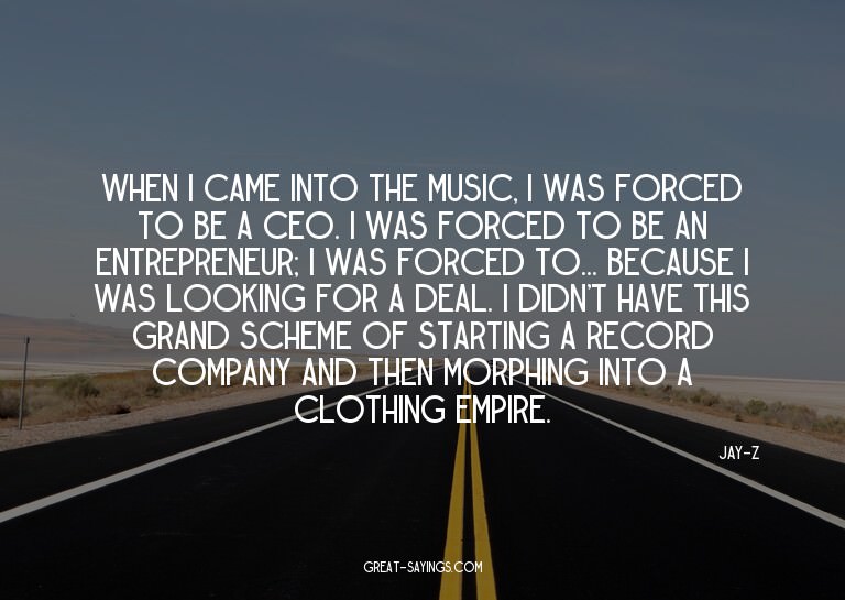 When I came into the music, I was forced to be a CEO. I