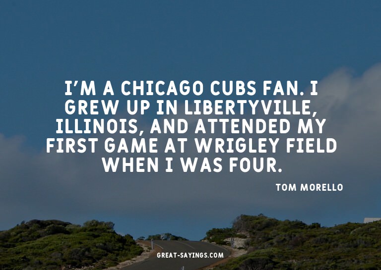I'm a Chicago Cubs fan. I grew up in Libertyville, Illi
