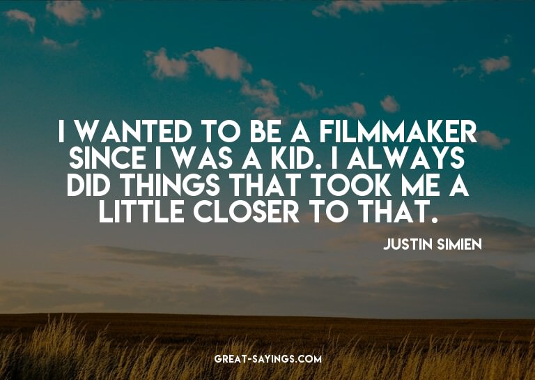 I wanted to be a filmmaker since I was a kid. I always