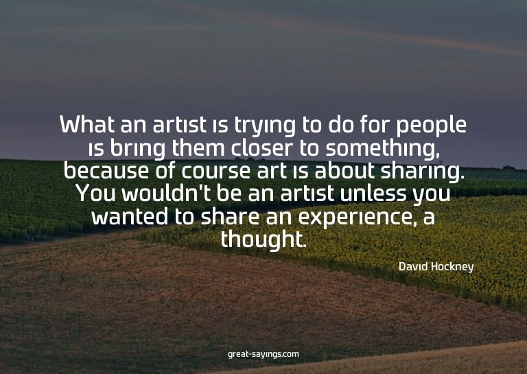What an artist is trying to do for people is bring them