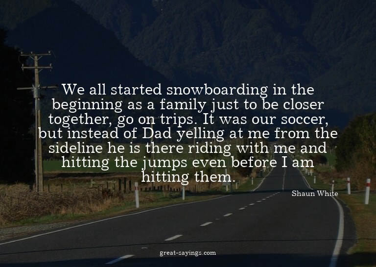We all started snowboarding in the beginning as a famil