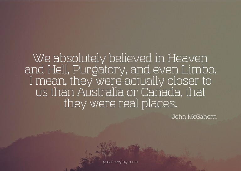We absolutely believed in Heaven and Hell, Purgatory, a