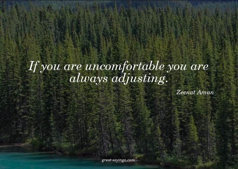 If you are uncomfortable you are always adjusting.

