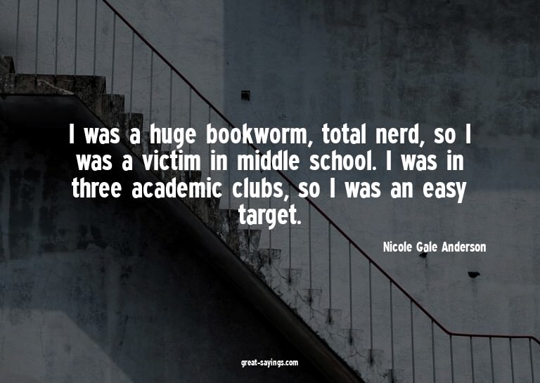I was a huge bookworm, total nerd, so I was a victim in