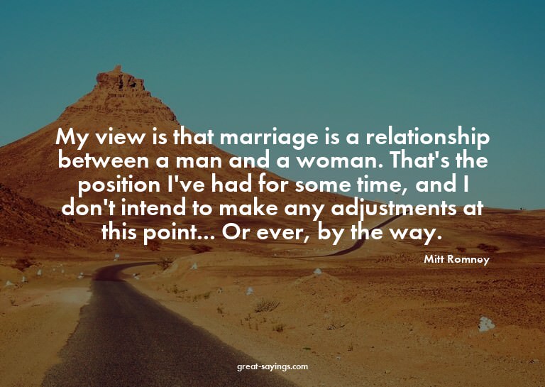 My view is that marriage is a relationship between a ma