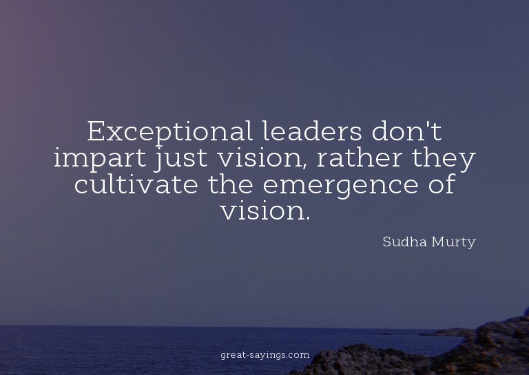 Exceptional leaders don't impart just vision, rather th