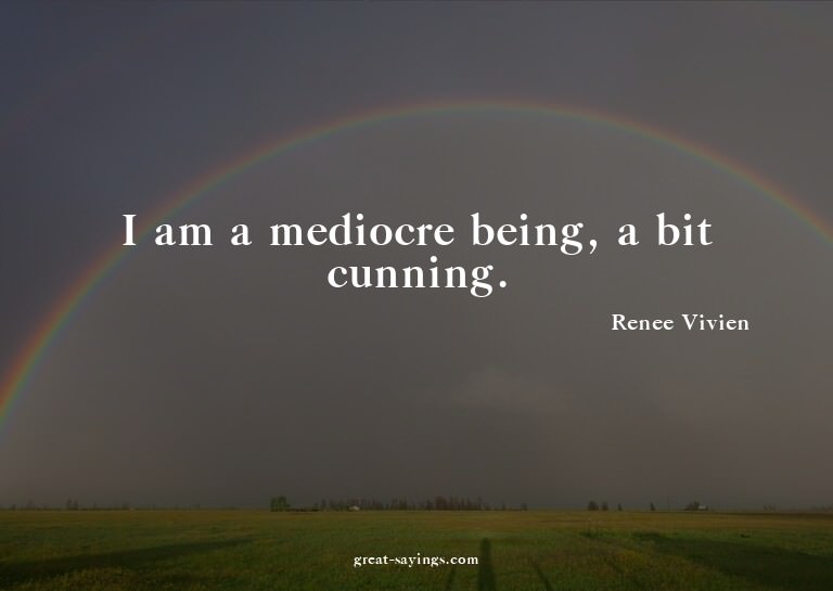 I am a mediocre being, a bit cunning.

