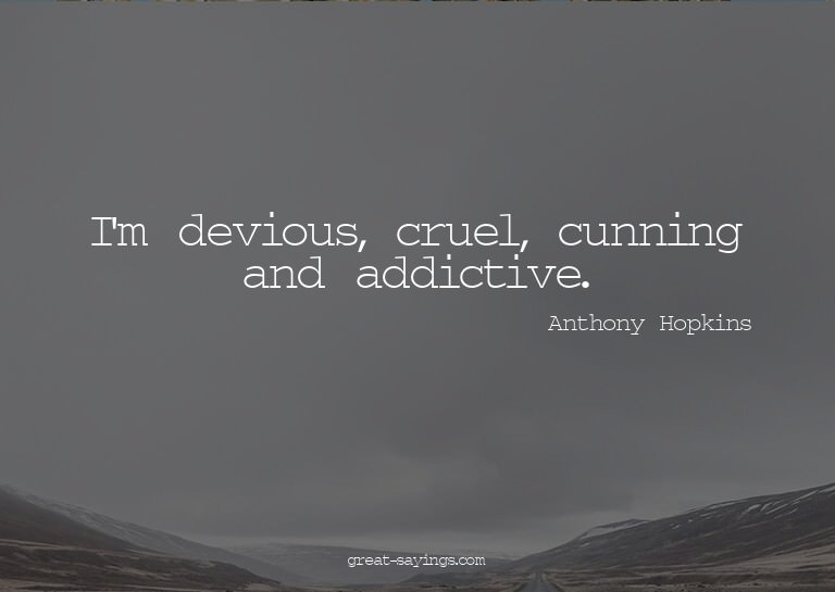 I'm devious, cruel, cunning and addictive.

