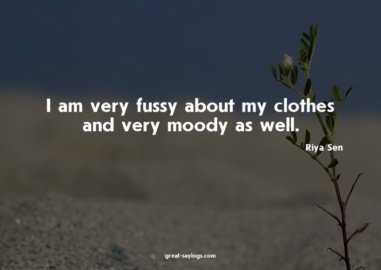 I am very fussy about my clothes and very moody as well