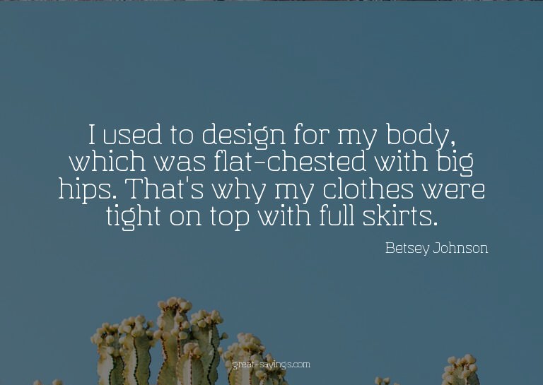 I used to design for my body, which was flat-chested wi