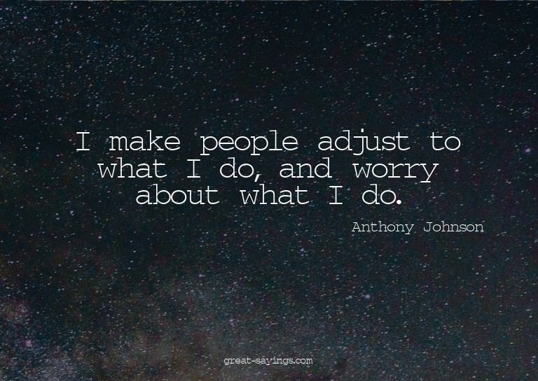 I make people adjust to what I do, and worry about what