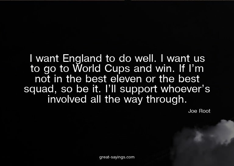 I want England to do well. I want us to go to World Cup