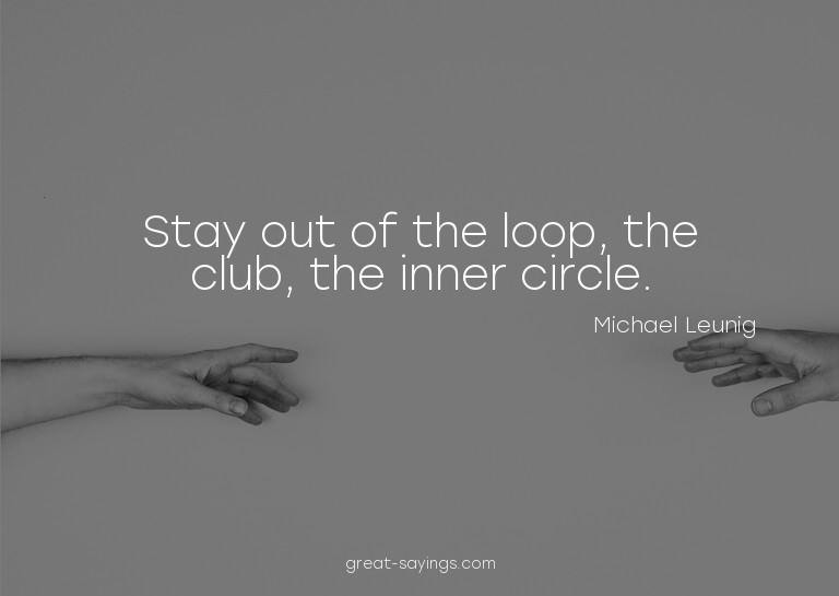 Stay out of the loop, the club, the inner circle.

