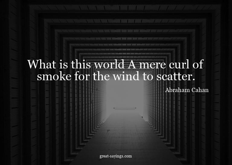 What is this world? A mere curl of smoke for the wind t
