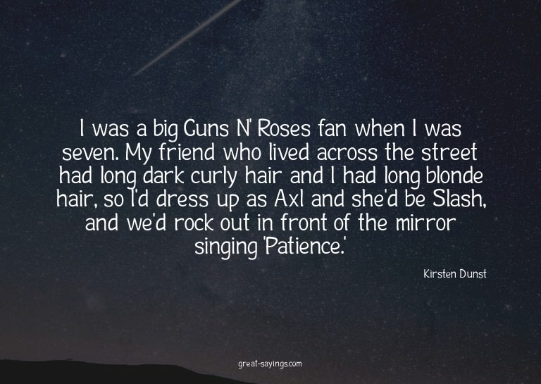 I was a big Guns N' Roses fan when I was seven. My frie