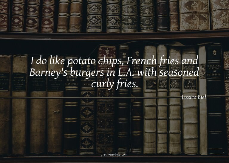 I do like potato chips, French fries and Barney's burge
