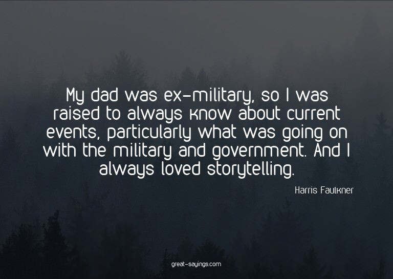 My dad was ex-military, so I was raised to always know