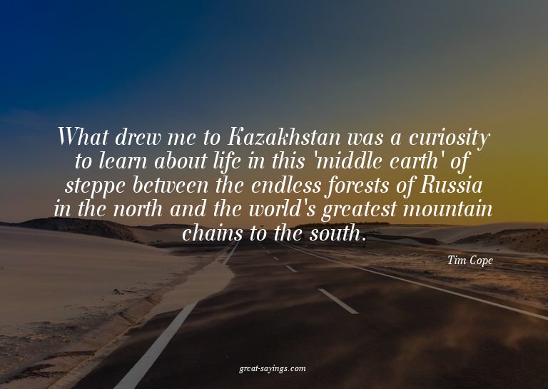 What drew me to Kazakhstan was a curiosity to learn abo