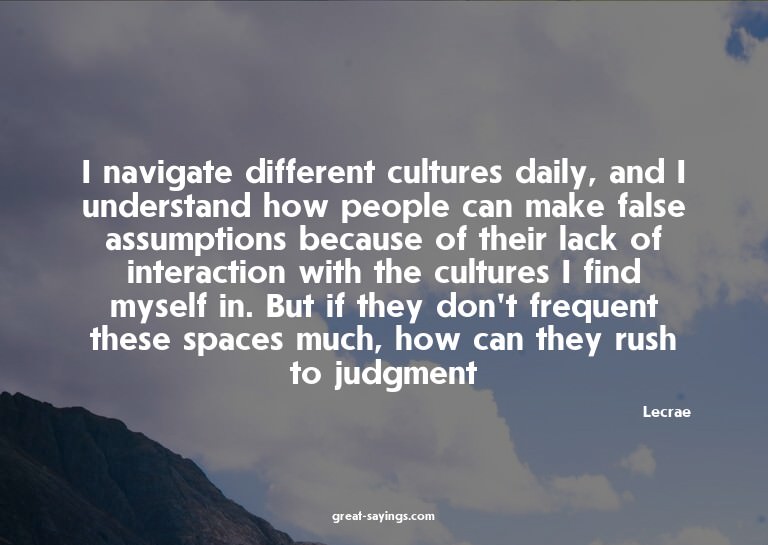 I navigate different cultures daily, and I understand h