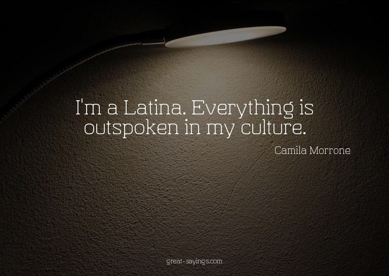 I'm a Latina. Everything is outspoken in my culture.

