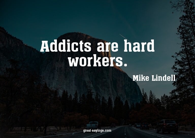 Addicts are hard workers.

