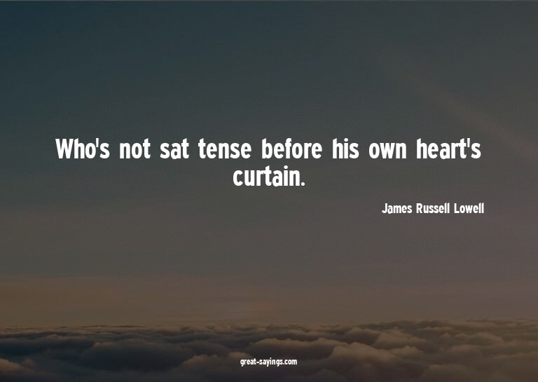 Who's not sat tense before his own heart's curtain.

