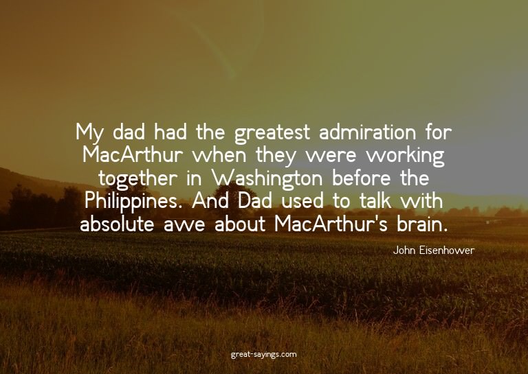 My dad had the greatest admiration for MacArthur when t