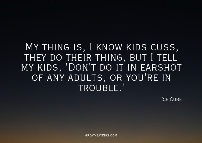My thing is, I know kids cuss, they do their thing, but