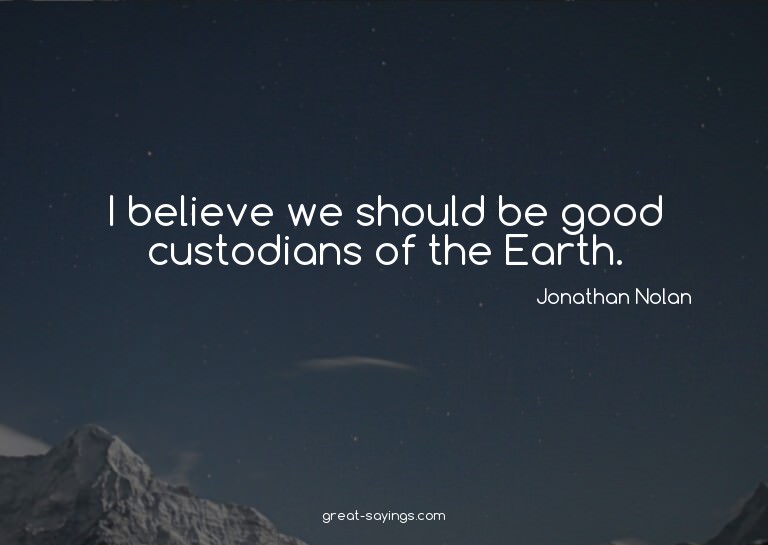 I believe we should be good custodians of the Earth.

