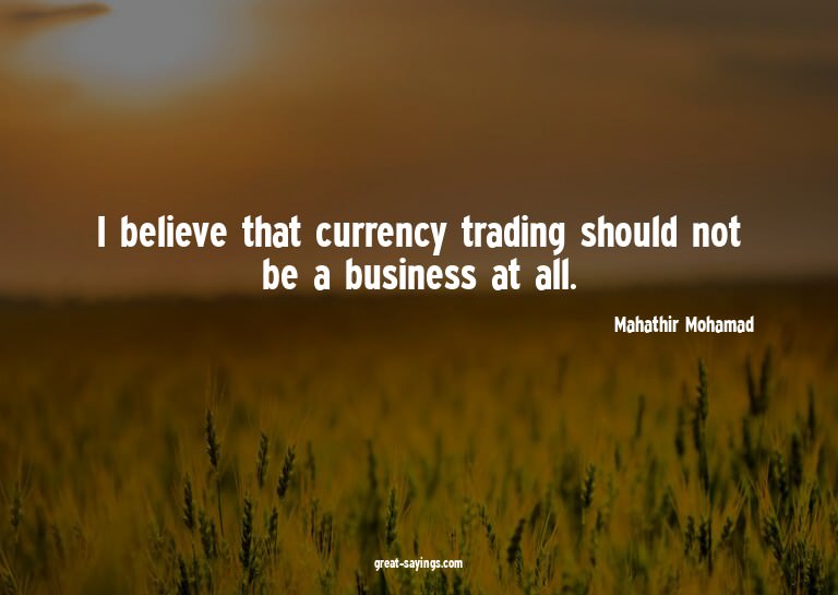 I believe that currency trading should not be a busines