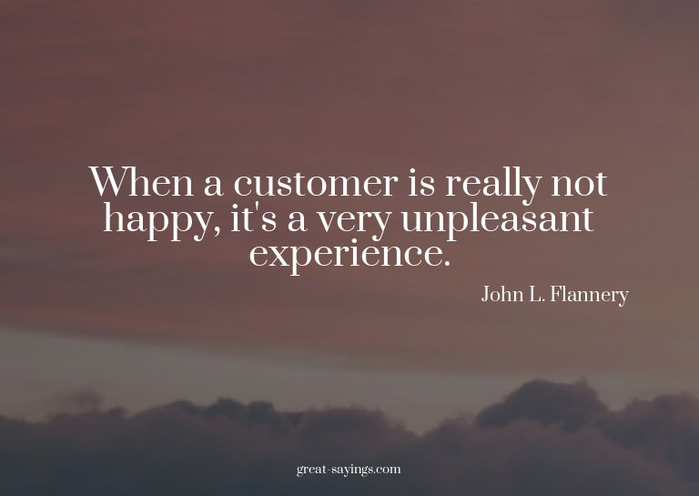 When a customer is really not happy, it's a very unplea