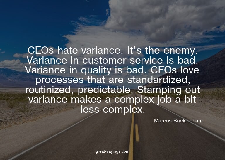 CEOs hate variance. It's the enemy. Variance in custome