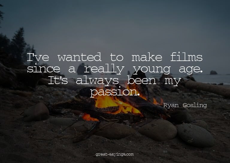 I've wanted to make films since a really young age. It'