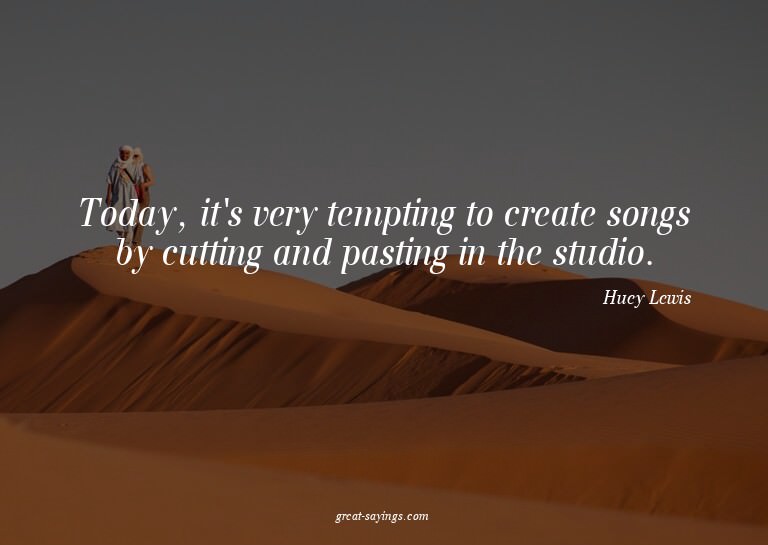 Today, it's very tempting to create songs by cutting an