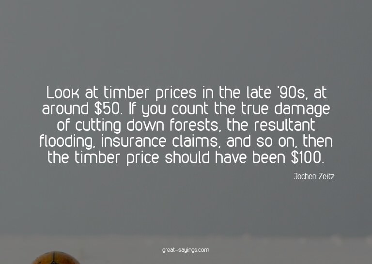 Look at timber prices in the late '90s, at around $50.