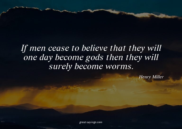 If men cease to believe that they will one day become g