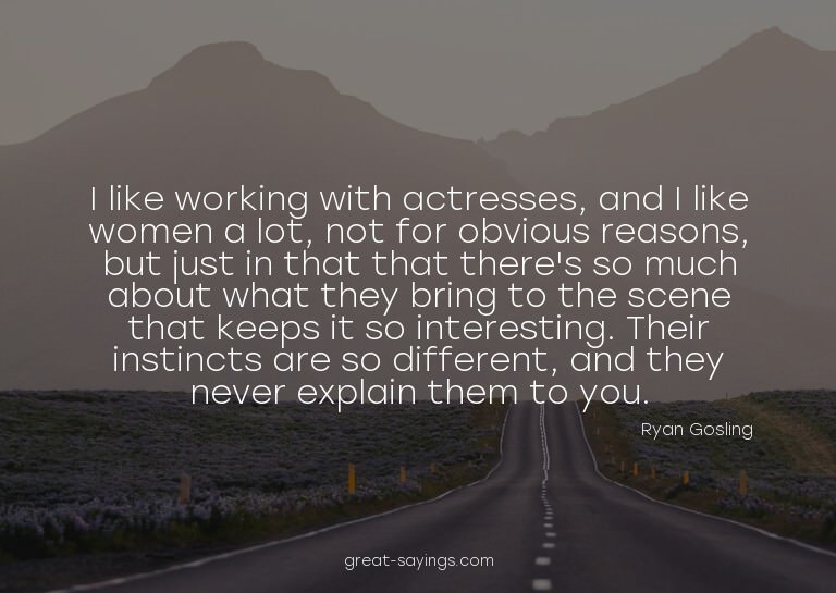 I like working with actresses, and I like women a lot,