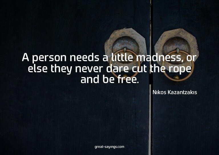 A person needs a little madness, or else they never dar