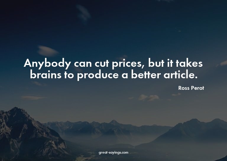 Anybody can cut prices, but it takes brains to produce