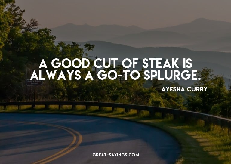 A good cut of steak is always a go-to splurge.

