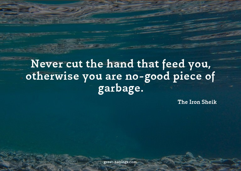 Never cut the hand that feed you, otherwise you are no-