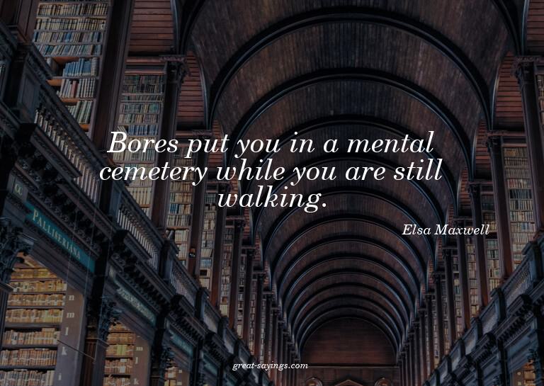 Bores put you in a mental cemetery while you are still