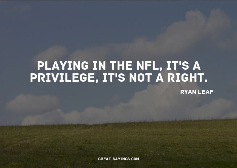 Playing in the NFL, it's a privilege, it's not a right.