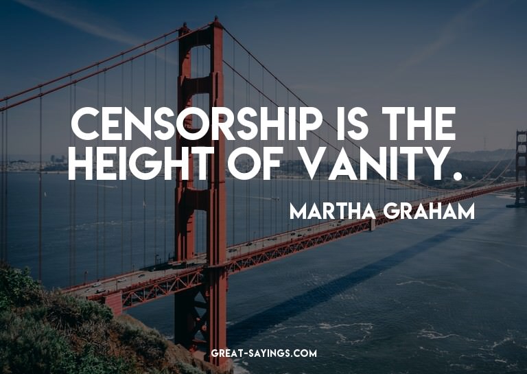 Censorship is the height of vanity.


